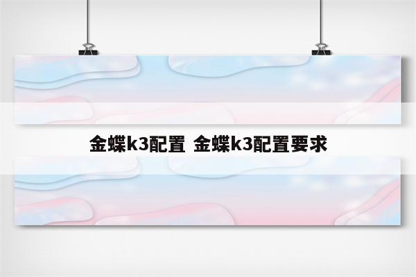 金蝶k3配置 金蝶k3配置要求