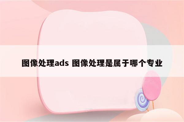 图像处理ads 图像处理是属于哪个专业
