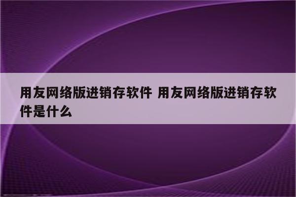 用友网络版进销存软件 用友网络版进销存软件是什么