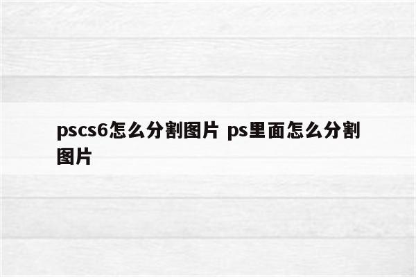 pscs6怎么分割图片 ps里面怎么分割图片