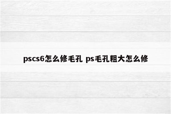 pscs6怎么修毛孔 ps毛孔粗大怎么修