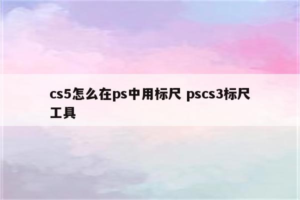 cs5怎么在ps中用标尺 pscs3标尺工具