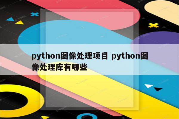 python图像处理项目 python图像处理库有哪些
