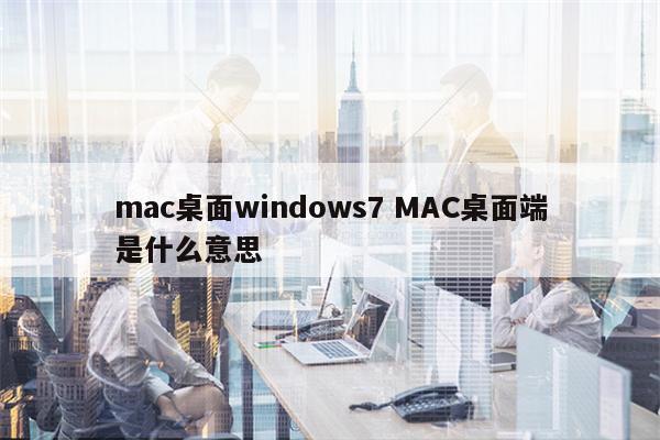 mac桌面windows7 MAC桌面端是什么意思