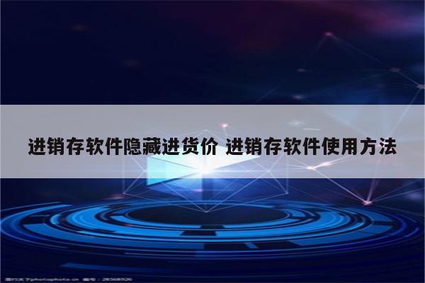 进销存软件隐藏进货价 进销存软件使用方法