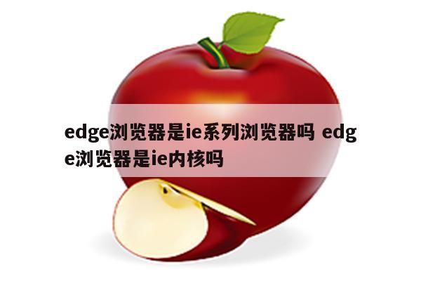 edge浏览器是ie系列浏览器吗 edge浏览器是ie内核吗