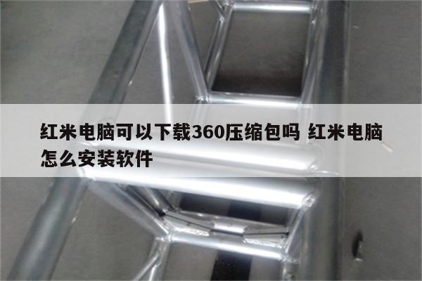 红米电脑可以下载360压缩包吗 红米电脑怎么安装软件
