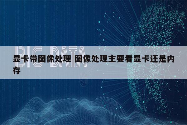 显卡带图像处理 图像处理主要看显卡还是内存