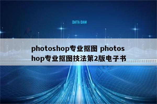 photoshop专业抠图 photoshop专业抠图技法第2版电子书