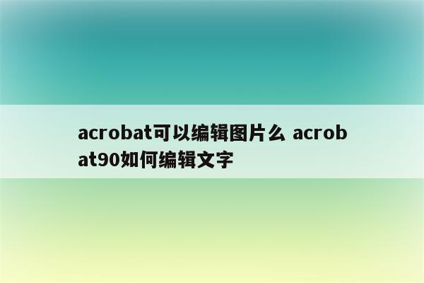 acrobat可以编辑图片么 acrobat90如何编辑文字