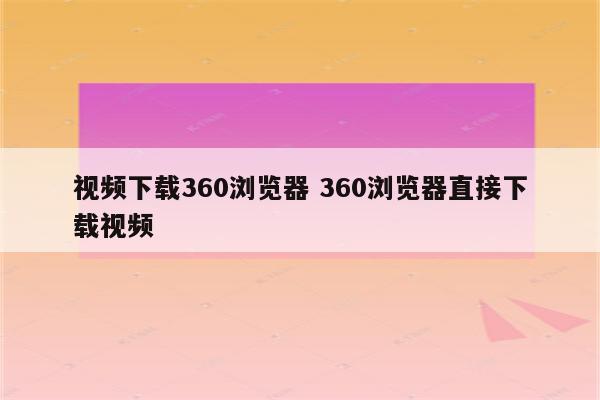 视频下载360浏览器 360浏览器直接下载视频