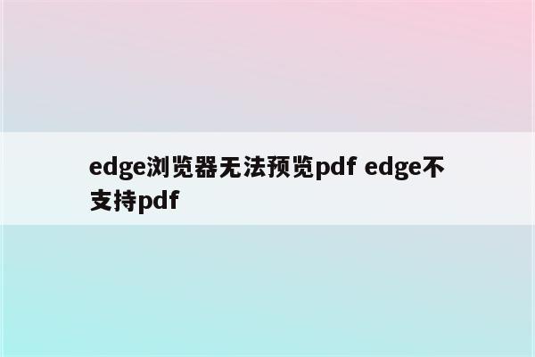 edge浏览器无法预览pdf edge不支持pdf