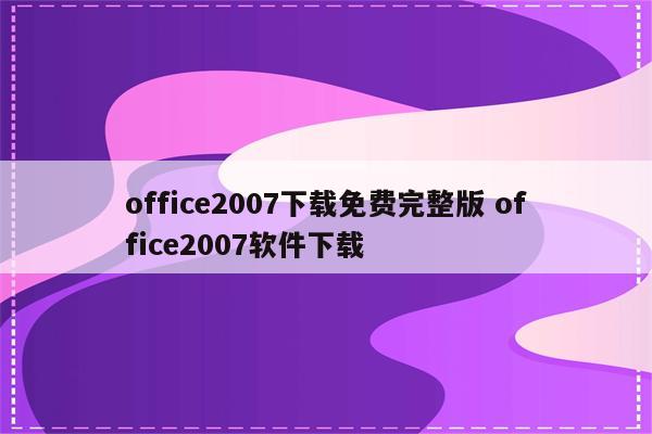 office2007下载免费完整版 office2007软件下载