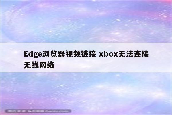 Edge浏览器视频链接 xbox无法连接无线网络