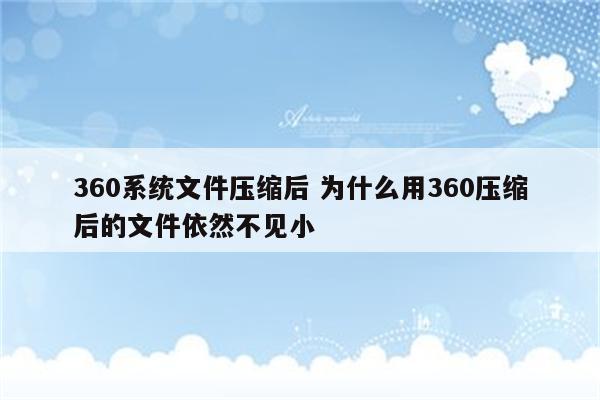 360系统文件压缩后 为什么用360压缩后的文件依然不见小