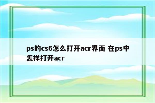 ps的cs6怎么打开acr界面 在ps中怎样打开acr