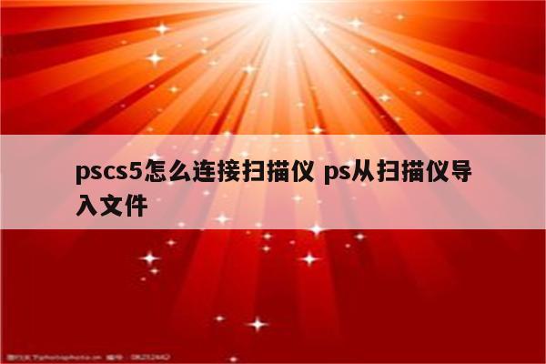 pscs5怎么连接扫描仪 ps从扫描仪导入文件