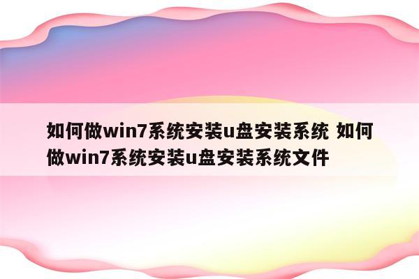 如何做win7系统安装u盘安装系统 如何做win7系统安装u盘安装系统文件
