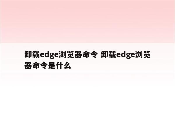 卸载edge浏览器命令 卸载edge浏览器命令是什么