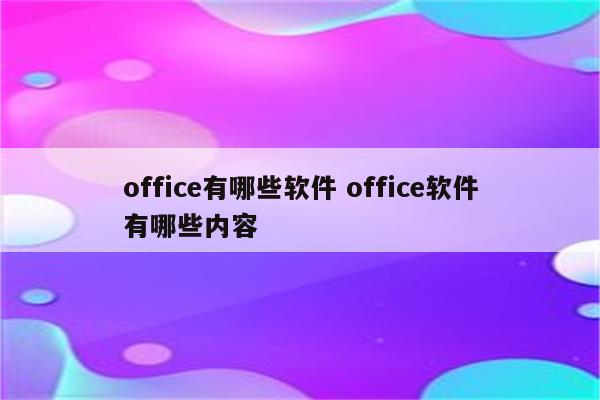 office有哪些软件 office软件有哪些内容