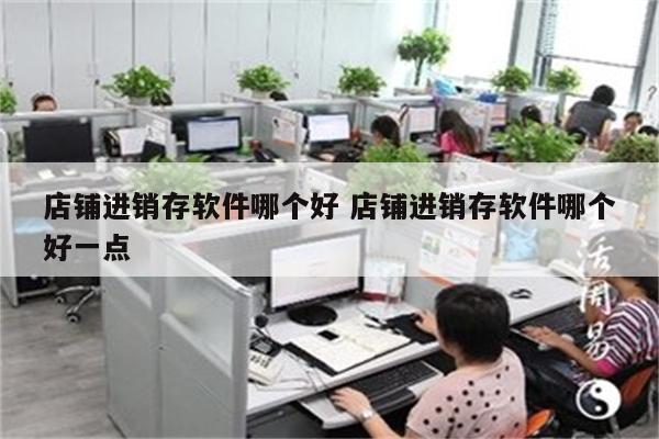 店铺进销存软件哪个好 店铺进销存软件哪个好一点