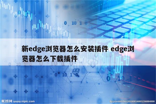 新edge浏览器怎么安装插件 edge浏览器怎么下载插件