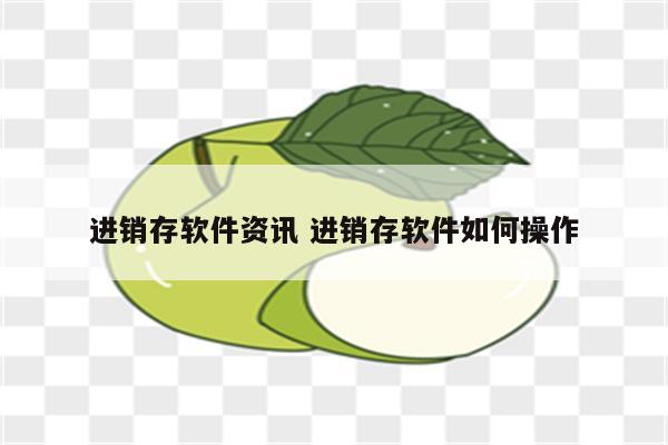 进销存软件资讯 进销存软件如何操作