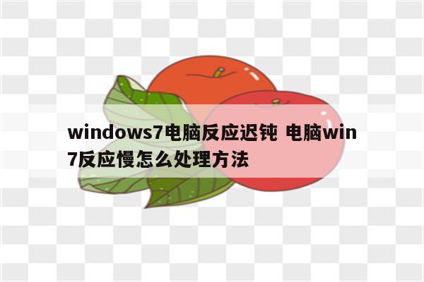windows7电脑反应迟钝 电脑win7反应慢怎么处理方法