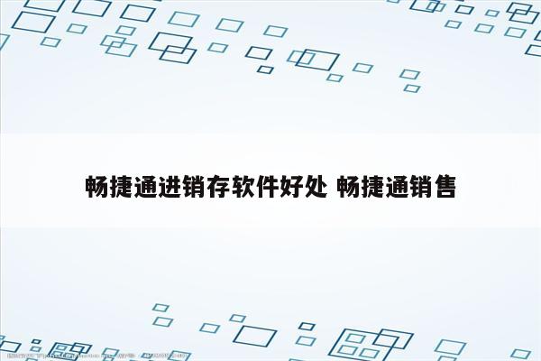 畅捷通进销存软件好处 畅捷通销售