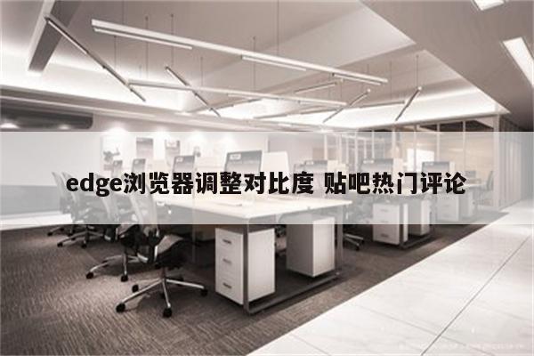 edge浏览器调整对比度 贴吧热门评论