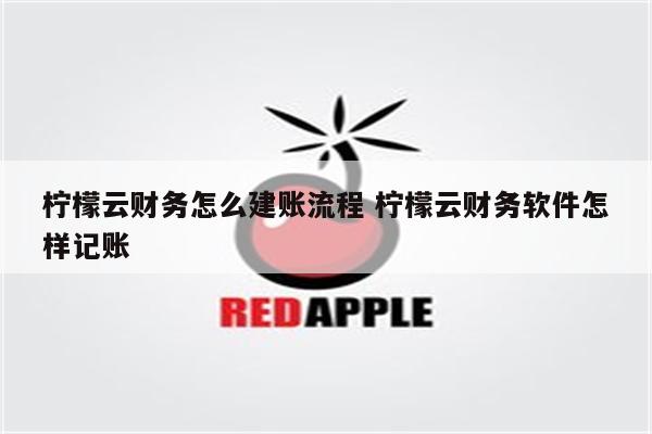 柠檬云财务怎么建账流程 柠檬云财务软件怎样记账
