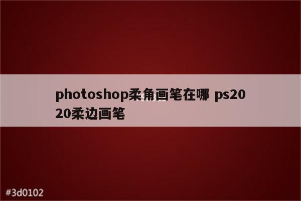 photoshop柔角画笔在哪 ps2020柔边画笔