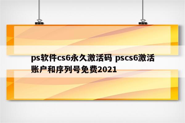ps软件cs6永久激活码 pscs6激活账户和序列号免费2021