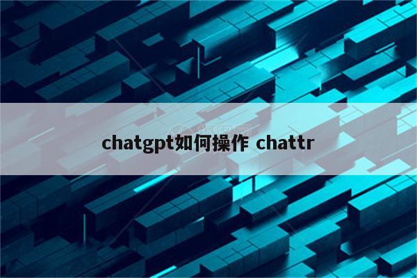 chatgpt如何操作 chattr
