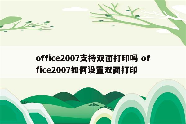 office2007支持双面打印吗 office2007如何设置双面打印