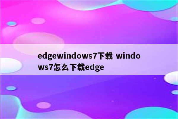 edgewindows7下载 windows7怎么下载edge