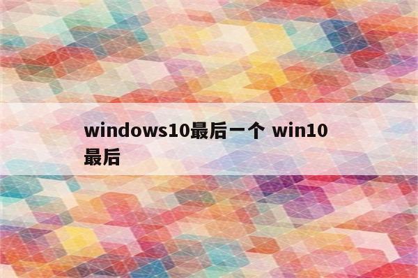 windows10最后一个 win10 最后