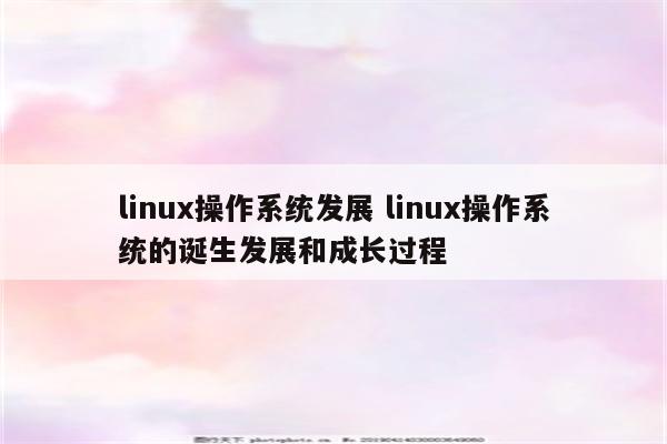 linux操作系统发展 linux操作系统的诞生发展和成长过程