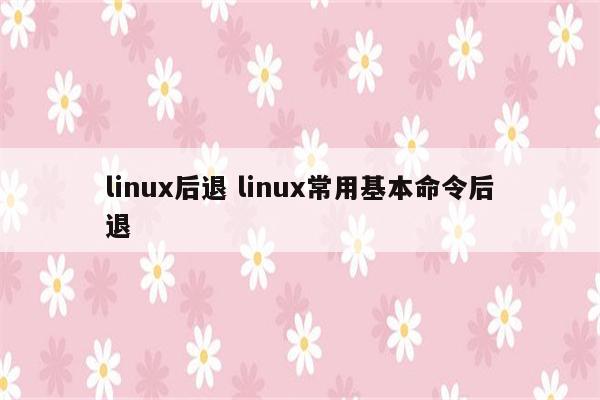 linux后退 linux常用基本命令后退