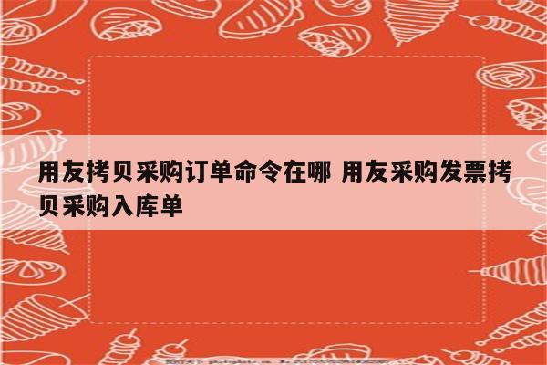 用友拷贝采购订单命令在哪 用友采购发票拷贝采购入库单