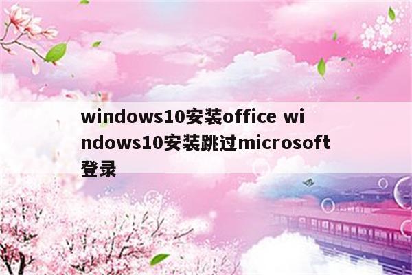windows10安装office windows10安装跳过microsoft登录