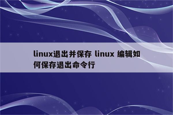 linux退出并保存 linux 编辑如何保存退出命令行
