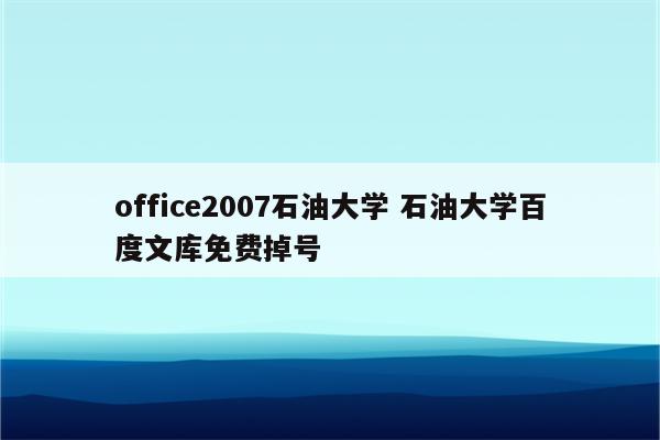 office2007石油大学 石油大学百度文库免费掉号
