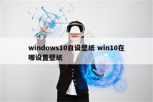 windows10自设壁纸 win10在哪设置壁纸