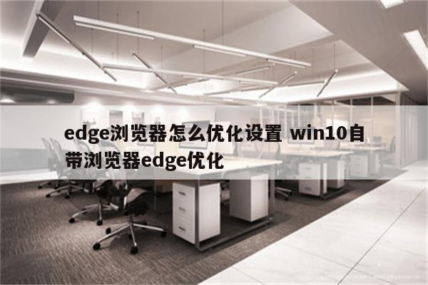 edge浏览器怎么优化设置 win10自带浏览器edge优化