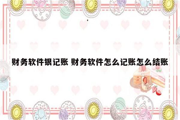 财务软件银记账 财务软件怎么记账怎么结账
