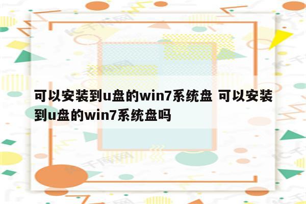 可以安装到u盘的win7系统盘 可以安装到u盘的win7系统盘吗