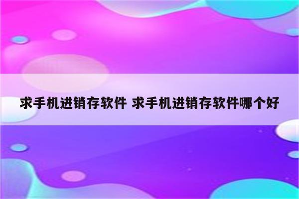 求手机进销存软件 求手机进销存软件哪个好