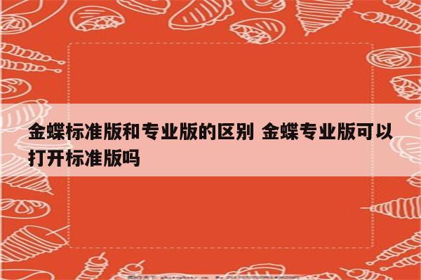 金蝶标准版和专业版的区别 金蝶专业版可以打开标准版吗