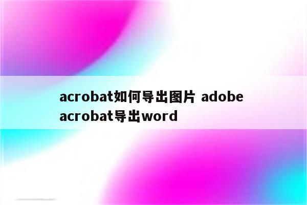 acrobat如何导出图片 adobe acrobat导出word